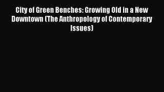 Read City of Green Benches: Growing Old in a New Downtown (The Anthropology of Contemporary