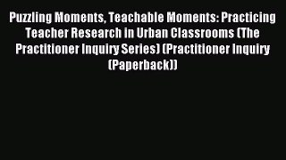 Read Puzzling Moments Teachable Moments: Practicing Teacher Research in Urban Classrooms (The