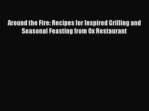 [Download PDF] Around the Fire: Recipes for Inspired Grilling and Seasonal Feasting from Ox