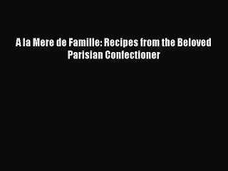 [Download PDF] A la Mere de Famille: Recipes from the Beloved Parisian Confectioner PDF Online