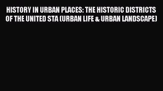 Read HISTORY IN URBAN PLACES: THE HISTORIC DISTRICTS OF THE UNITED STA (URBAN LIFE & URBAN