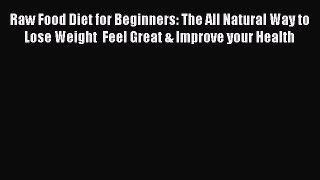 [Download PDF] Raw Food Diet for Beginners: The All Natural Way to Lose Weight  Feel Great