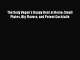 [Download PDF] The Sexy Vegan's Happy Hour at Home: Small Plates Big Flavors and Potent Cocktails