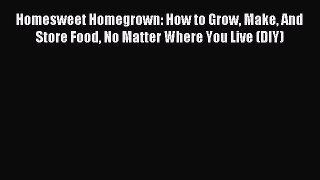 [Download PDF] Homesweet Homegrown: How to Grow Make And Store Food No Matter Where You Live