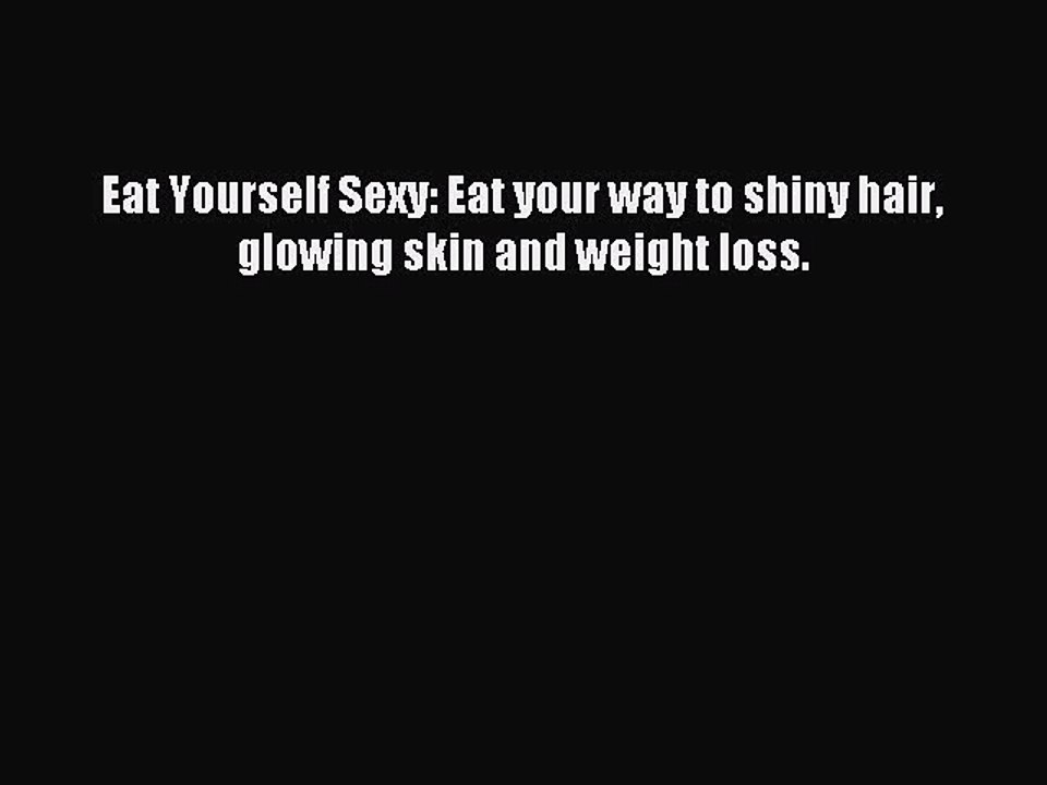 [Download PDF] Eat Yourself Sexy: Eat your way to shiny hair glowing skin and weight loss.