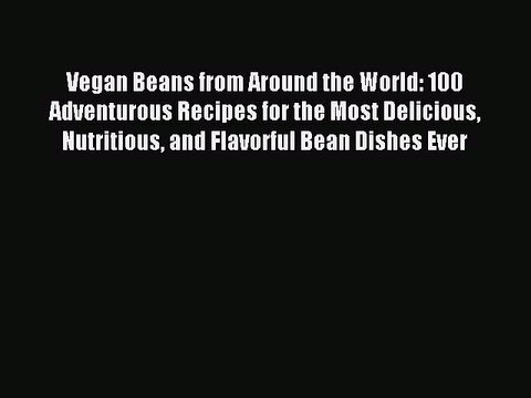 [Download PDF] Vegan Beans from Around the World: 100 Adventurous Recipes for the Most Delicious