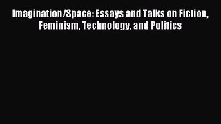 Read Imagination/Space: Essays and Talks on Fiction Feminism Technology and Politics Ebook