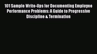 Read 101 Sample Write-Ups for Documenting Employee Performance Problems: A Guide to Progressive