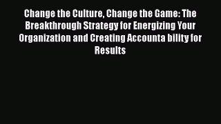 Read Change the Culture Change the Game: The Breakthrough Strategy for Energizing Your Organization