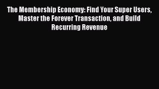 Read The Membership Economy: Find Your Super Users Master the Forever Transaction and Build