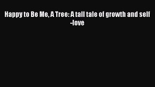 PDF Happy to Be Me A Tree: A tall tale of growth and self-love Free Books