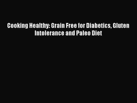 Read Cooking Healthy: Grain Free for Diabetics Gluten Intolerance and Paleo Diet Ebook Free