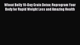 Read Wheat Belly 10-Day Grain Detox: Reprogram Your Body for Rapid Weight Loss and Amazing