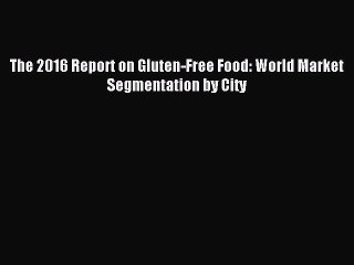 Read The 2016 Report on Gluten-Free Food: World Market Segmentation by City Ebook Free