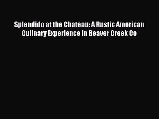 Read Splendido at the Chateau: A Rustic American Culinary Experience in Beaver Creek Co Ebook