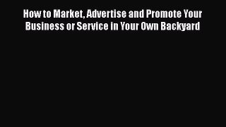[Read book] How to Market Advertise and Promote Your Business or Service in Your Own Backyard