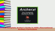 Download  The Complete Archers Guide to AERs Recreational Archery Curriculum  Read Online