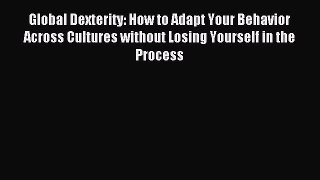Read Global Dexterity: How to Adapt Your Behavior Across Cultures without Losing Yourself in