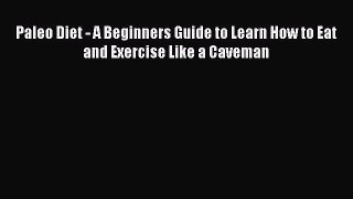 [PDF] Paleo Diet - A Beginners Guide to Learn How to Eat and Exercise Like a Caveman [Download]