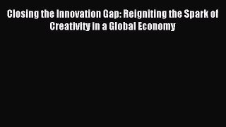 Read Closing the Innovation Gap: Reigniting the Spark of Creativity in a Global Economy Ebook