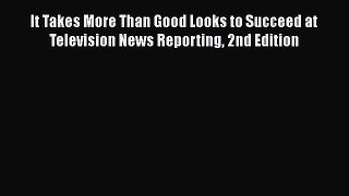 Download It Takes More Than Good Looks to Succeed at Television News Reporting 2nd Edition