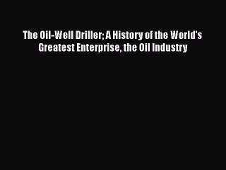PDF The Oil-Well Driller A History of the World's Greatest Enterprise the Oil Industry  EBook
