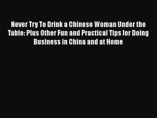 PDF Never Try To Drink a Chinese Woman Under the Table: Plus Other Fun and Practical Tips for