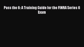 Read Pass the 6: A Training Guide for the FINRA Series 6 Exam Ebook Free