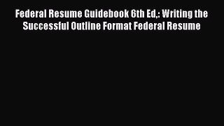Read Federal Resume Guidebook 6th Ed: Writing the Successful Outline Format Federal Resume