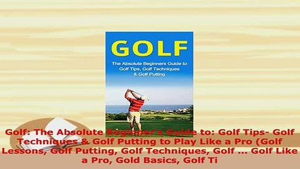 Download  Golf The Absolute Beginners Guide to Golf Tips Golf Techniques  Golf Putting to Play  EBook