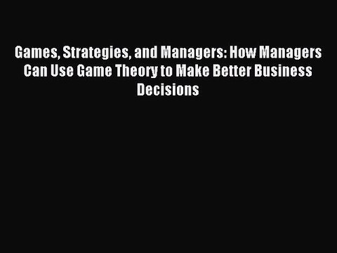 [Read PDF] Games Strategies and Managers: How Managers Can Use Game Theory to Make Better Business
