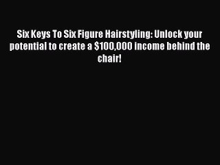 Download Six Keys To Six Figure Hairstyling: Unlock your potential to create a $100000 income