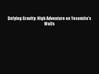 PDF Defying Gravity: High Adventure on Yosemite's Walls  EBook