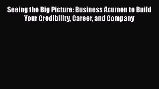 Read Seeing the Big Picture: Business Acumen to Build Your Credibility Career and Company Ebook