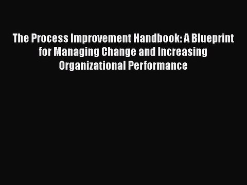 Read The Process Improvement Handbook: A Blueprint for Managing Change and Increasing Organizational