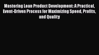 Read Mastering Lean Product Development: A Practical Event-Driven Process for Maximizing Speed