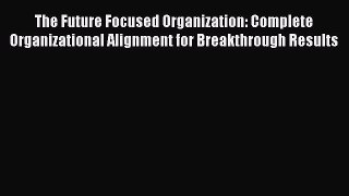 [Read book] The Future Focused Organization: Complete Organizational Alignment for Breakthrough