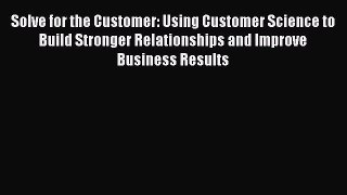 [Read book] Solve for the Customer: Using Customer Science to Build Stronger Relationships