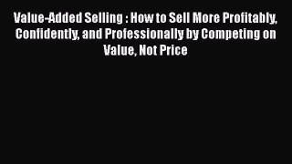 [Read book] Value-Added Selling : How to Sell More Profitably Confidently and Professionally
