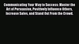 [Read book] Communicating Your Way to Success: Master the Art of Persuasion Positively Influence