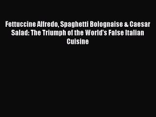 Read Fettuccine Alfredo Spaghetti Bolognaise & Caesar Salad: The Triumph of the World's False