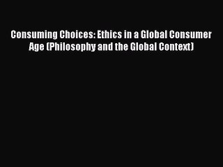 Read Consuming Choices: Ethics in a Global Consumer Age (Philosophy and the Global Context)