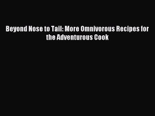 Read Beyond Nose to Tail: More Omnivorous Recipes for the Adventurous Cook Ebook Free