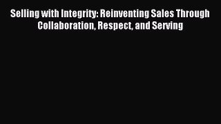 PDF Selling with Integrity: Reinventing Sales Through Collaboration Respect and Serving  Read