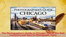 Download  The Photographers Guide to Chicago 100 of the Best Locations and How to Photograph Them PDF Free