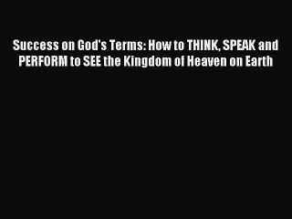 Download Success on God's Terms: How to THINK SPEAK and PERFORM to SEE the Kingdom of Heaven
