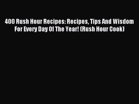 Read 400 Rush Hour Recipes: Recipes Tips And Wisdom For Every Day Of The Year! (Rush Hour Cook)