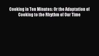 Read Cooking in Ten Minutes: Or the Adaptation of Cooking to the Rhythm of Our Time Ebook Free