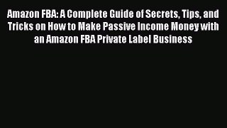 Read Amazon FBA: A Complete Guide of Secrets Tips and Tricks on How to Make Passive Income