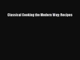 Download Classical Cooking the Modern Way: Recipes Ebook Online